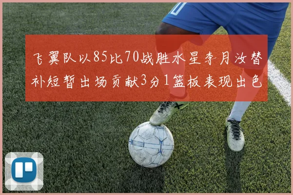 飞翼队以85比70战胜水星李月汝替补短暂出场贡献3分1篮板表现出色