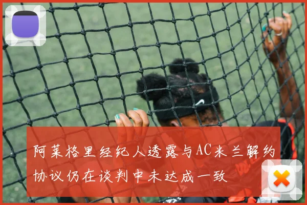 阿莱格里经纪人透露与AC米兰解约协议仍在谈判中未达成一致