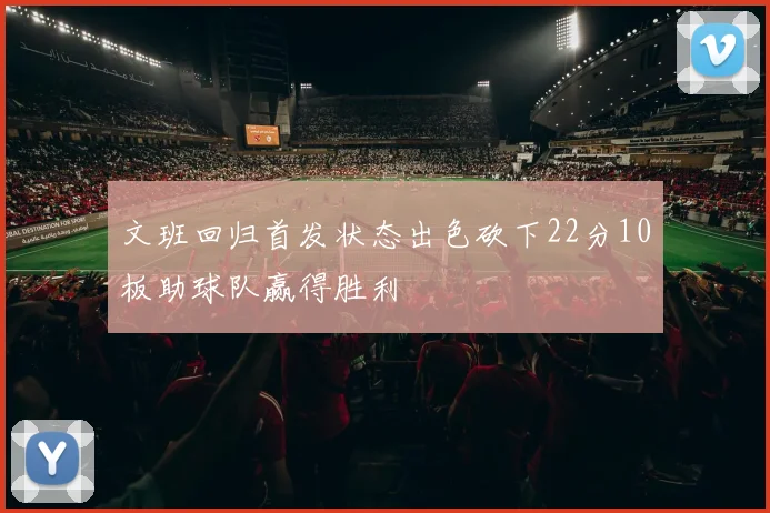 文班回归首发状态出色砍下22分10板助球队赢得胜利