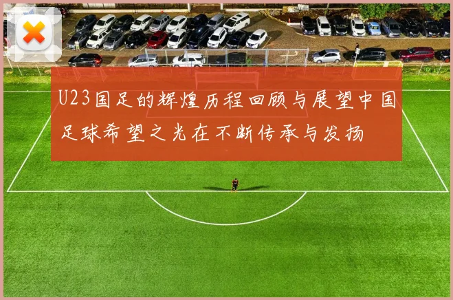 U23国足的辉煌历程回顾与展望中国足球希望之光在不断传承与发扬