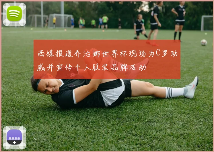 西媒报道乔治娜世界杯现场为C罗助威并宣传个人服装品牌活动
