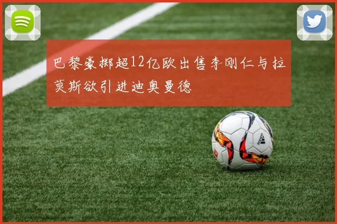 巴黎豪掷超12亿欧出售李刚仁与拉莫斯欲引进迪奥曼德