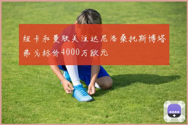 纽卡和曼联关注达尼洛桑托斯博塔弗戈标价4000万欧元