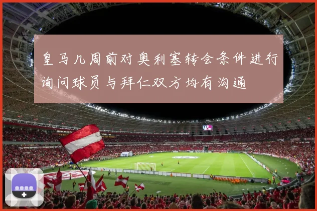 皇马几周前对奥利塞转会条件进行询问球员与拜仁双方均有沟通