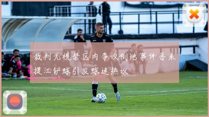 裁判无视禁区内争议倒地事件吾米提江铲球引发球迷热议