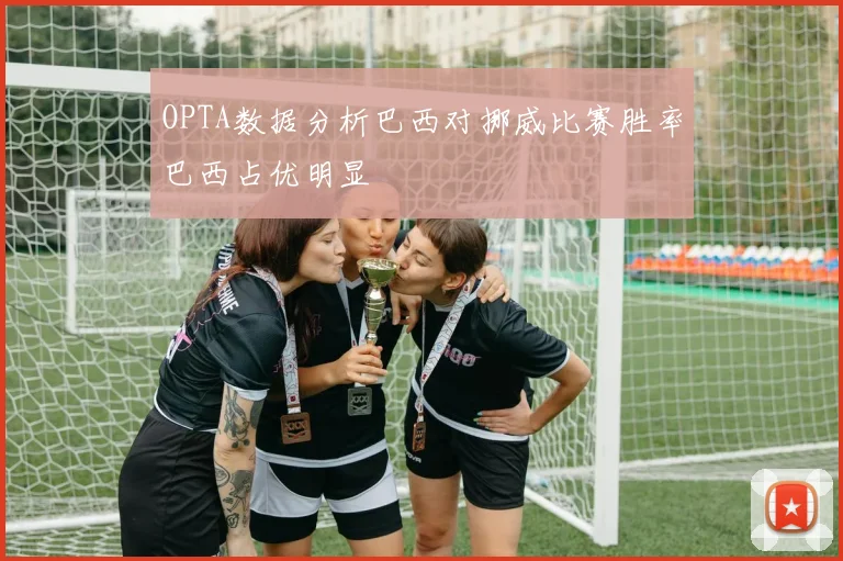 OPTA数据分析巴西对挪威比赛胜率巴西占优明显