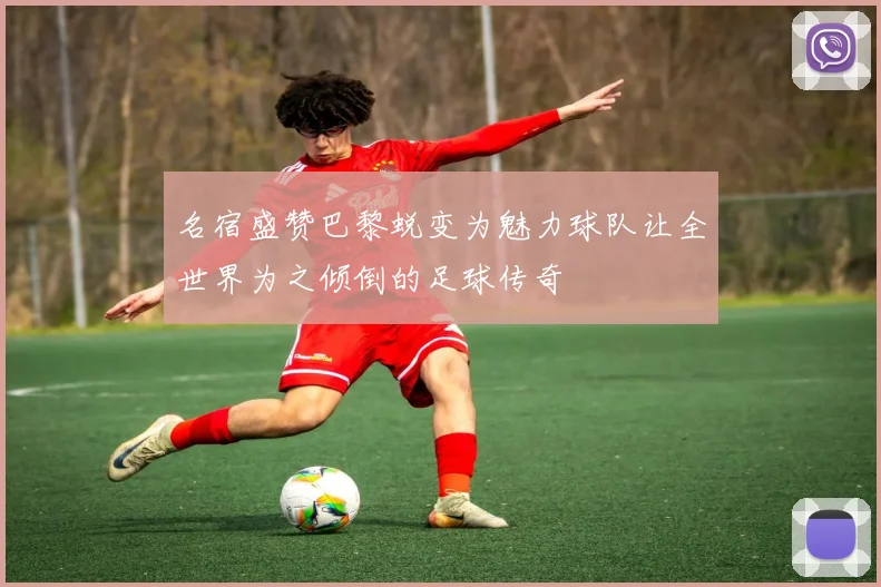 名宿盛赞巴黎蜕变为魅力球队让全世界为之倾倒的足球传奇