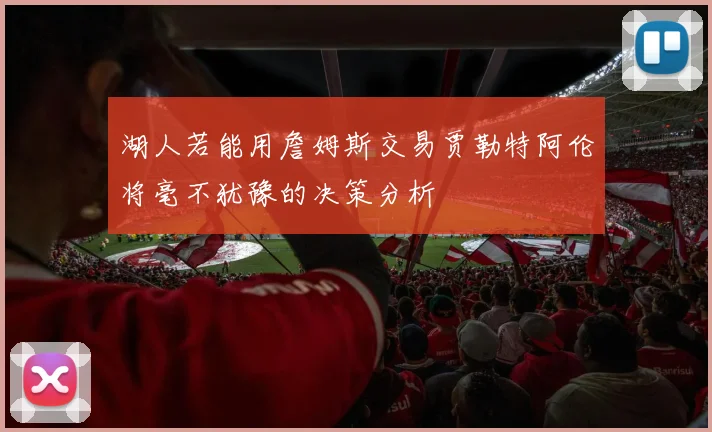 湖人若能用詹姆斯交易贾勒特阿伦将毫不犹豫的决策分析