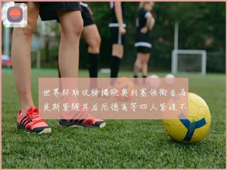 世界杯助攻榜揭晓奥利塞领衔吉马良斯紧随其后厄德高等四人紧追不舍