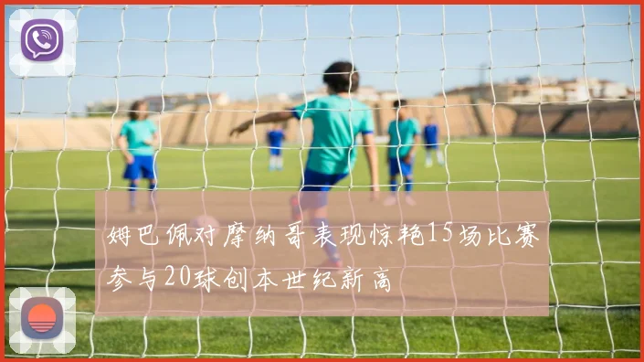 姆巴佩对摩纳哥表现惊艳15场比赛参与20球创本世纪新高