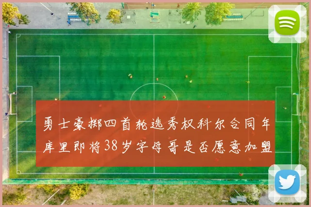 勇士豪掷四首轮选秀权科尔合同年库里即将38岁字母哥是否愿意加盟勇士