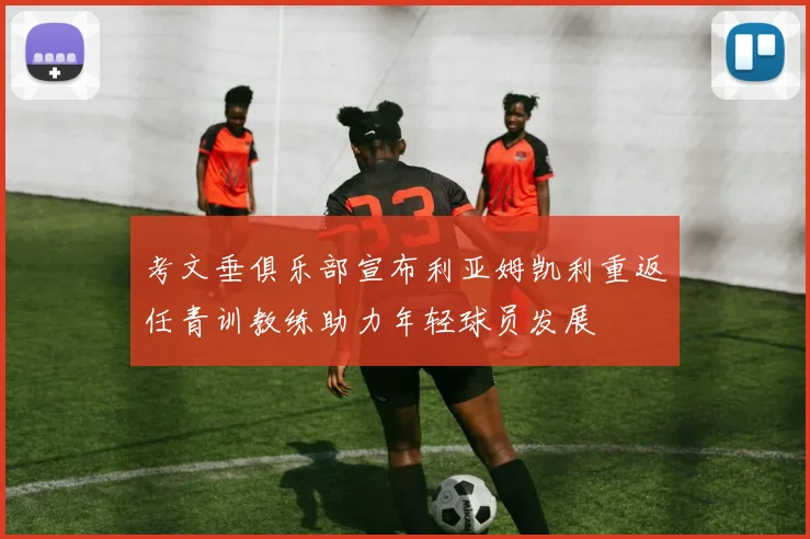 考文垂俱乐部宣布利亚姆凯利重返任青训教练助力年轻球员发展