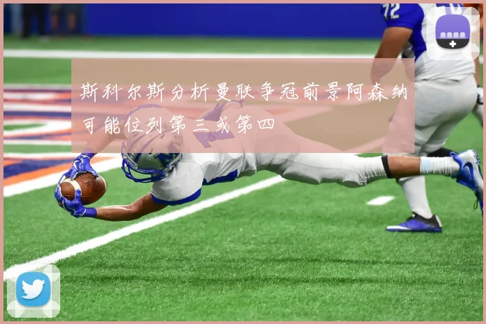 斯科尔斯分析曼联争冠前景阿森纳可能位列第三或第四