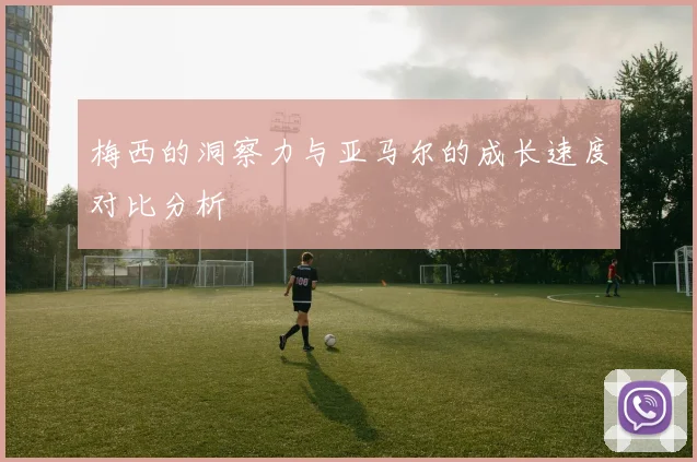 梅西的洞察力与亚马尔的成长速度对比分析