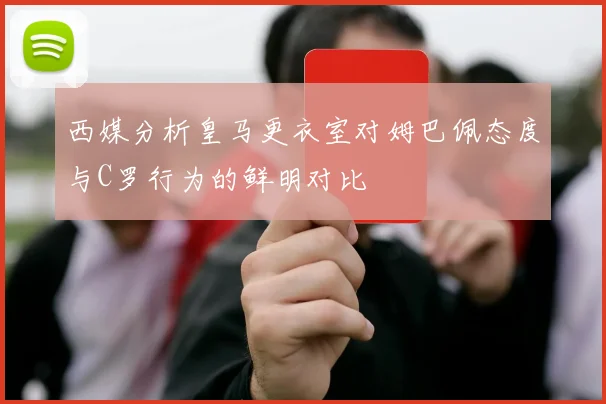 西媒分析皇马更衣室对姆巴佩态度与C罗行为的鲜明对比