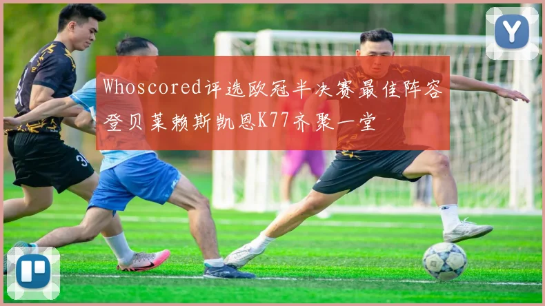 Whoscored评选欧冠半决赛最佳阵容登贝莱赖斯凯恩K77齐聚一堂