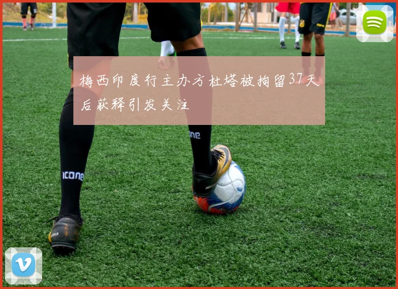 梅西印度行主办方杜塔被拘留37天后获释引发关注