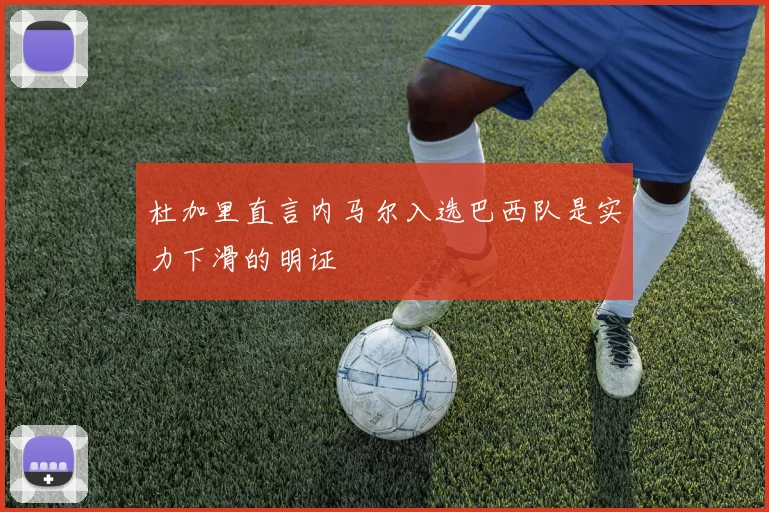 杜加里直言内马尔入选巴西队是实力下滑的明证