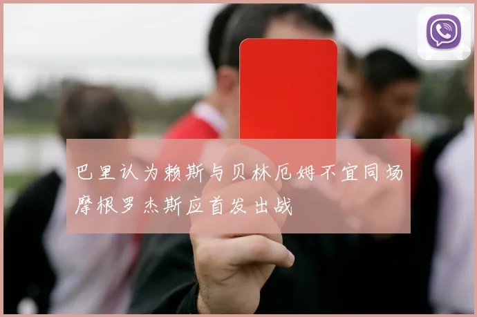 巴里认为赖斯与贝林厄姆不宜同场摩根罗杰斯应首发出战