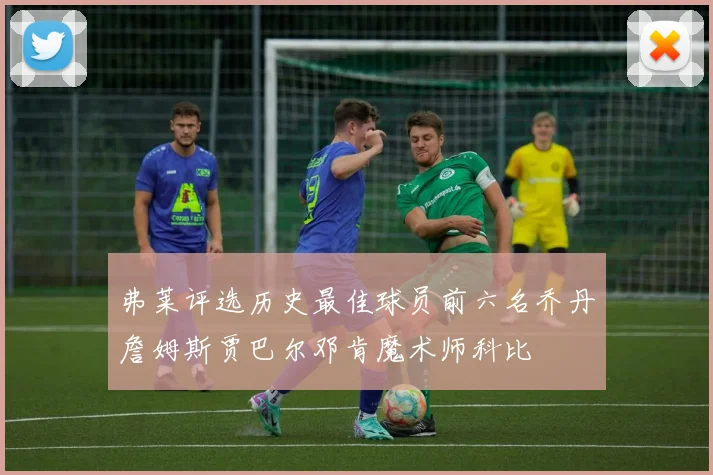 弗莱评选历史最佳球员前六名乔丹詹姆斯贾巴尔邓肯魔术师科比