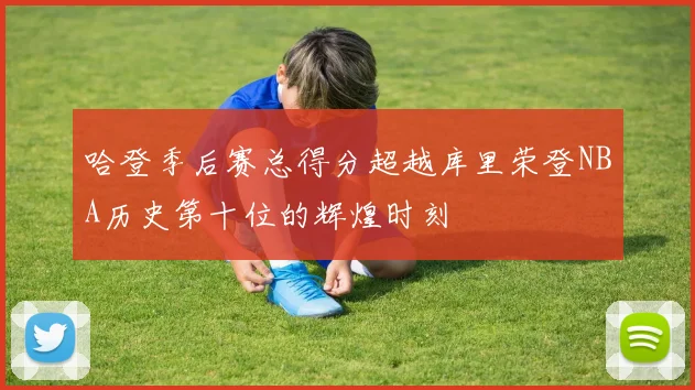 哈登季后赛总得分超越库里荣登NBA历史第十位的辉煌时刻